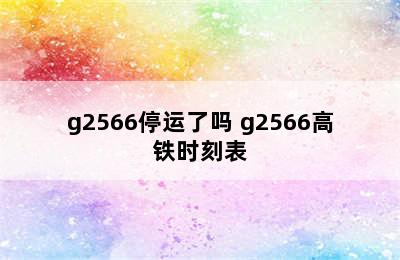 g2566停运了吗 g2566高铁时刻表